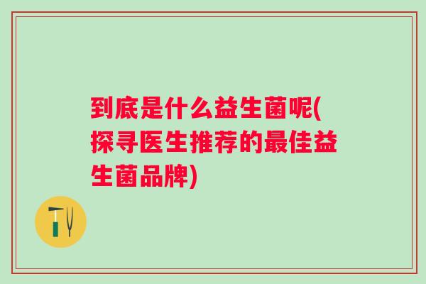 到底是什么益生菌呢(探寻医生推荐的佳益生菌品牌) 到底是什么益生菌呢(探寻医生推荐的佳益生菌品牌)