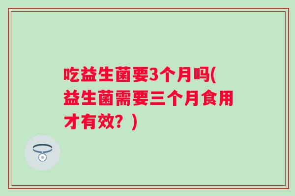 吃益生菌要3个月吗(益生菌需要三个月食用才有效?) 吃益生菌要3个月吗(益生菌需要三个月食用才有效?)