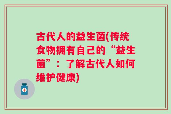 古代人的益生菌(传统食物拥有自己的“益生菌”:了解古代人如何维护健康) 古代人的益生菌(传统食物拥有自己的“益生菌”:了解古代人如何维护健康)