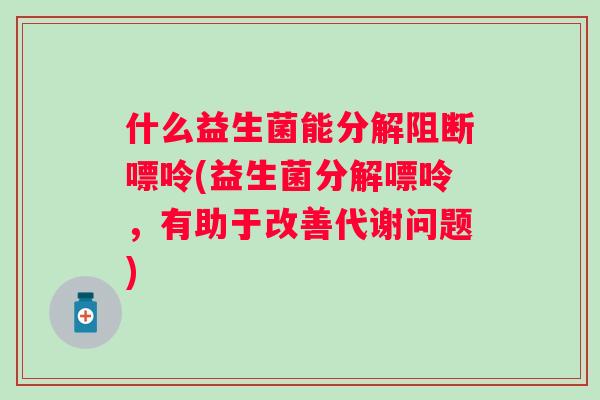 什么益生菌能分解阻断嘌呤(益生菌分解嘌呤,有助于改善代谢问题) 什么益生菌能分解阻断嘌呤(益生菌分解嘌呤,有助于改善代谢问题)
