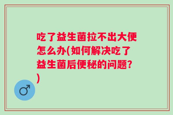 吃了益生菌拉不出大便怎么办(如何解决吃了益生菌后的问题?) 吃了益生菌拉不出大便怎么办(如何解决吃了益生菌后的问题?)