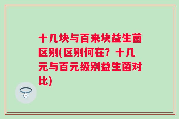 十几块与百来块益生菌区别(区别何在?十几元与百元级别益生菌对比) 十几块与百来块益生菌区别(区别何在?十几元与百元级别益生菌对比)