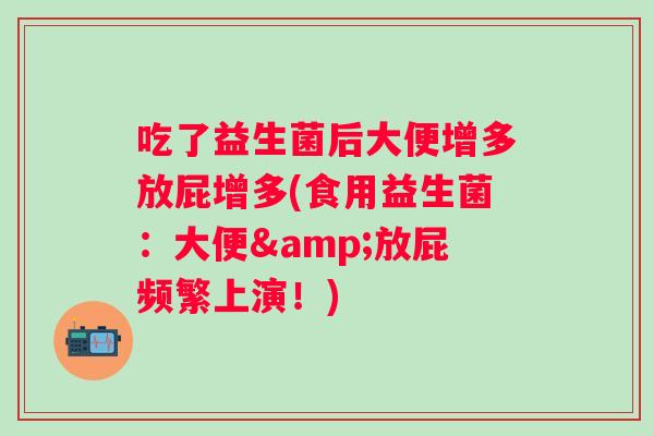 吃了益生菌后大便增多放屁增多(食用益生菌:大便&放屁频繁上演!) 吃了益生菌后大便增多放屁增多(食用益生菌:大便&放屁频繁上演!)