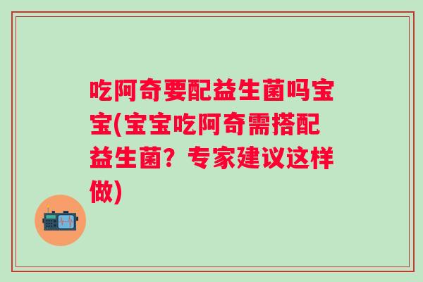 吃阿奇要配益生菌吗宝宝(宝宝吃阿奇需搭配益生菌？专家建议这样做)