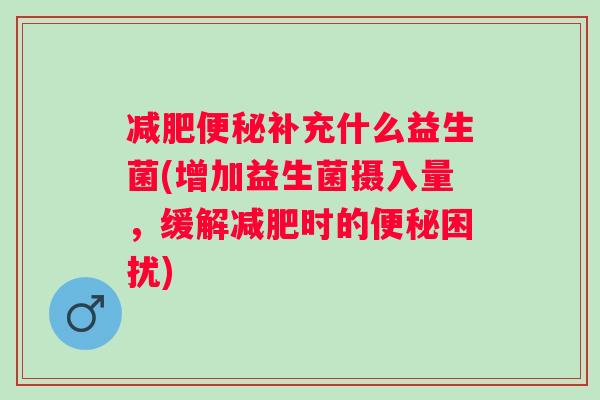 补充什么益生菌(增加益生菌摄入量，缓解时的困扰)