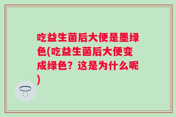 吃益生菌后大便是墨绿色(吃益生菌后大便变成绿色?这是为什么呢) 吃益生菌后大便是墨绿色(吃益生菌后大便变成绿色?这是为什么呢)