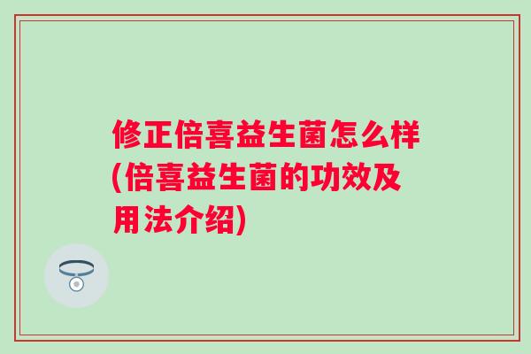 修正倍喜益生菌怎么样(倍喜益生菌的功效及用法介绍) 修正倍喜益生菌怎么样(倍喜益生菌的功效及用法介绍)