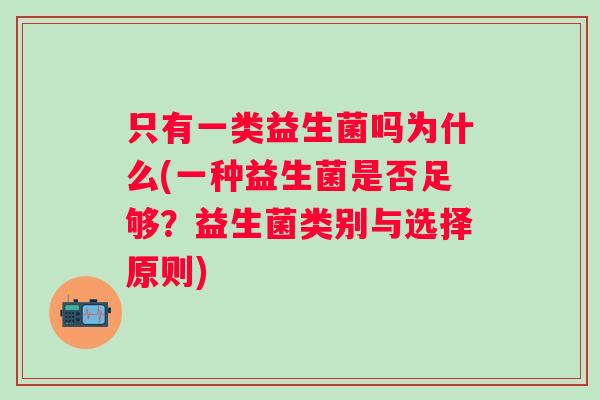 只有一类益生菌吗为什么(一种益生菌是否足够?益生菌类别与选择原则) 只有一类益生菌吗为什么(一种益生菌是否足够?益生菌类别与选择原则)