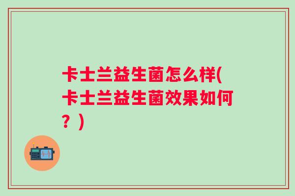 卡士兰益生菌怎么样(卡士兰益生菌效果如何?) 卡士兰益生菌怎么样(卡士兰益生菌效果如何?)