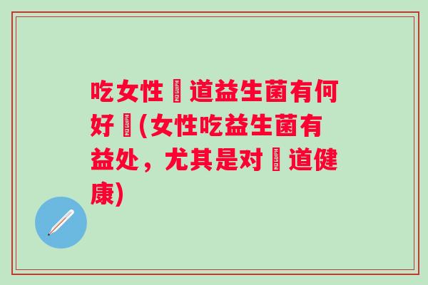 吃女性陰道益生菌有何好處(女性吃益生菌有益处，尤其是对陰道健康)
