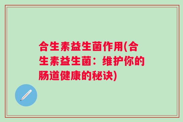 合生素益生菌作用(合生素益生菌：维护你的肠道健康的秘诀)