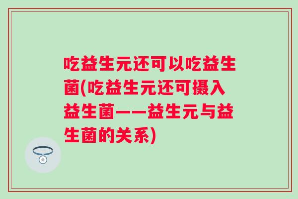 吃益生元还可以吃益生菌(吃益生元还可摄入益生菌——益生元与益生菌的关系)