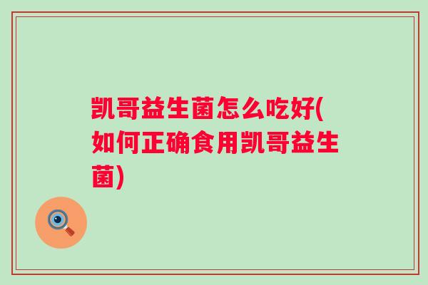 凯哥益生菌怎么吃好(如何正确食用凯哥益生菌)