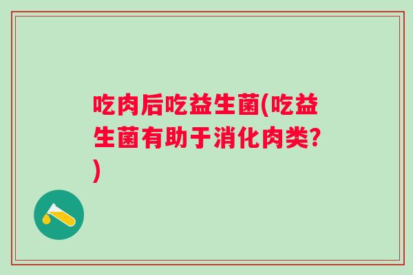 吃肉后吃益生菌(吃益生菌有助于消化肉类?) 吃肉后吃益生菌(吃益生菌有助于消化肉类?)