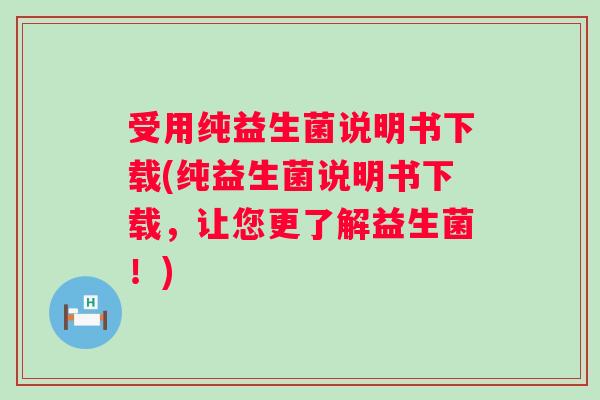 受用纯益生菌说明书下载(纯益生菌说明书下载,让您更了解益生菌!) 受用纯益生菌说明书下载(纯益生菌说明书下载,让您更了解益生菌!)