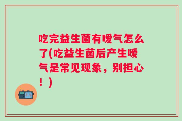 吃完益生菌有嗳气怎么了(吃益生菌后产生嗳气是常见现象，别担心！)