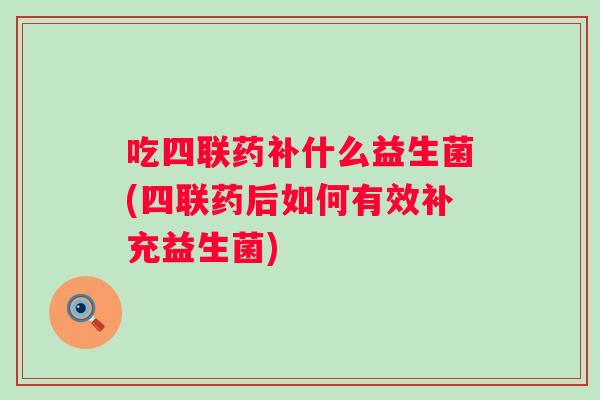 吃四联药补什么益生菌(四联药后如何有效补充益生菌)