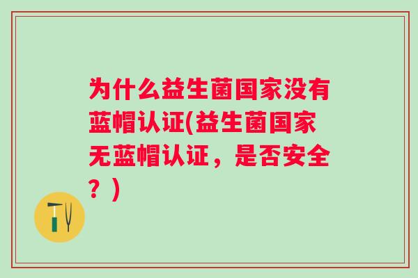 为什么益生菌国家没有蓝帽认证(益生菌国家无蓝帽认证，是否安全？)