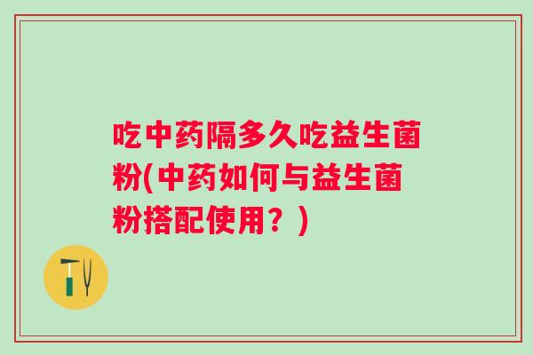 吃隔多久吃益生菌粉(如何与益生菌粉搭配使用？)