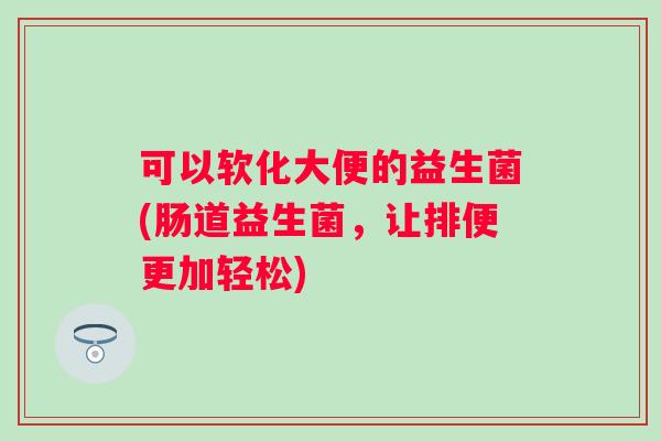 可以软化大便的益生菌(肠道益生菌，让排便更加轻松)