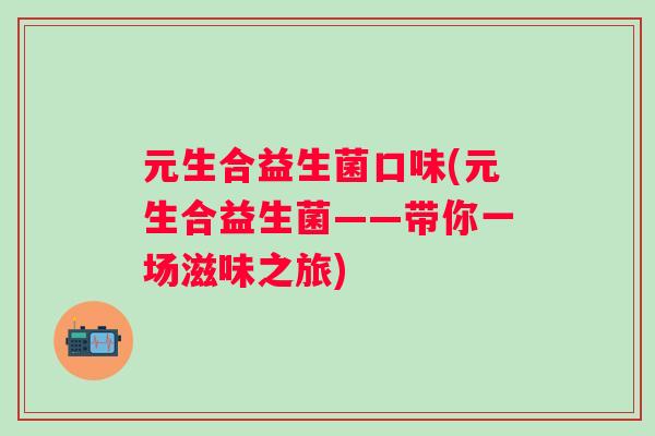 元生合益生菌口味(元生合益生菌——带你一场滋味之旅)
