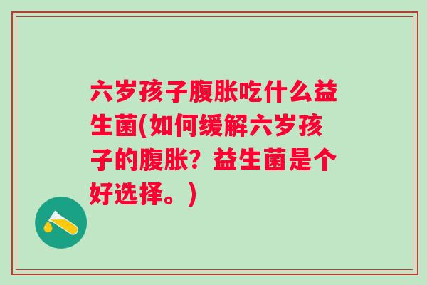 六岁孩子吃什么益生菌(如何缓解六岁孩子的?益生菌是个好选择。) 六岁孩子吃什么益生菌(如何缓解六岁孩子的?益生菌是个好选择。)