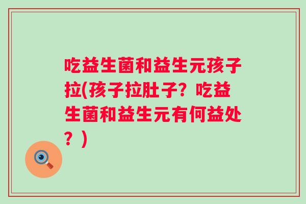 吃益生菌和益生元孩子拉(孩子拉肚子？吃益生菌和益生元有何益处？)