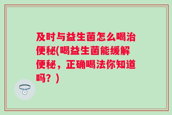及时与益生菌怎么喝(喝益生菌能缓解，正确喝法你知道吗？)