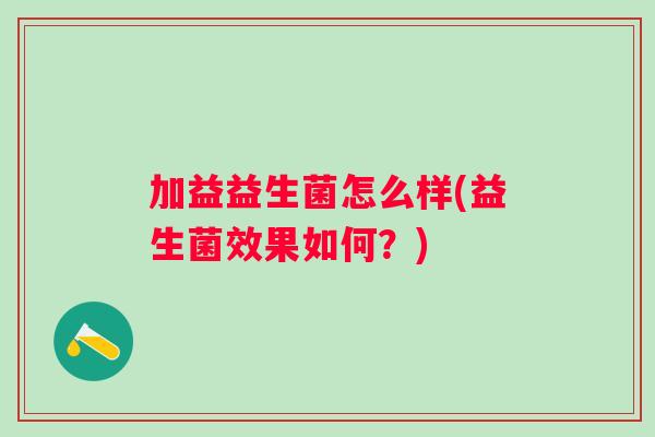 加益益生菌怎么样(益生菌效果如何？)
