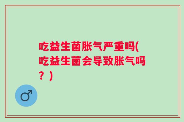 吃益生菌严重吗(吃益生菌会导致吗？)