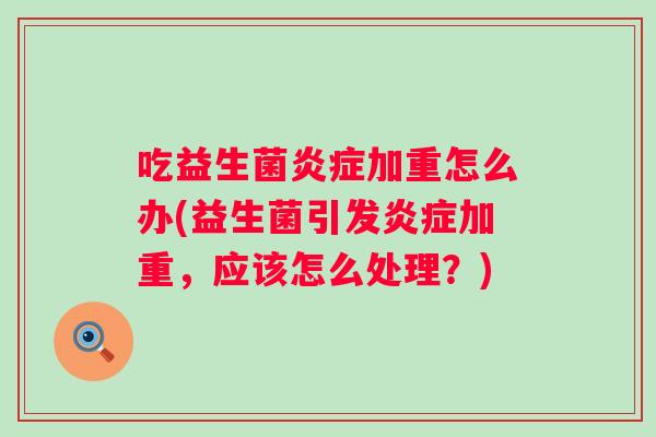 吃益生菌加重怎么办(益生菌引发加重，应该怎么处理？)