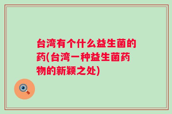 台湾有个什么益生菌的药(台湾一种益生菌药物的新颖之处)