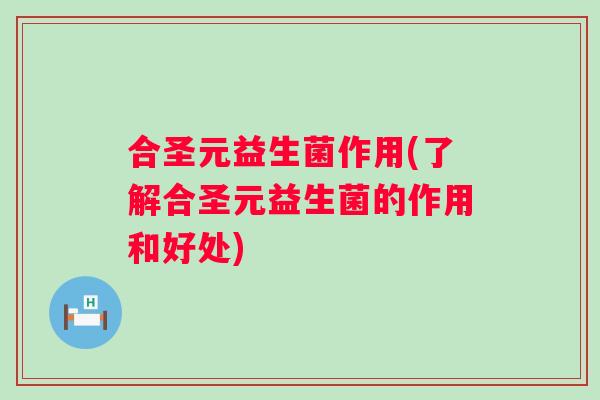 合圣元益生菌作用(了解合圣元益生菌的作用和好处)