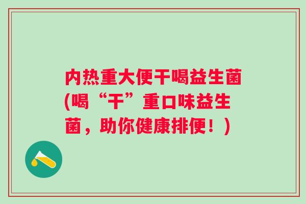 内热重大便干喝益生菌(喝“干”重口味益生菌，助你健康排便！)