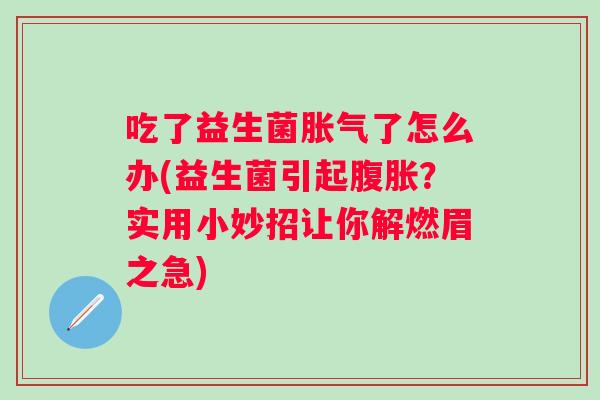 吃了益生菌了怎么办(益生菌引起？实用小妙招让你解燃眉之急)
