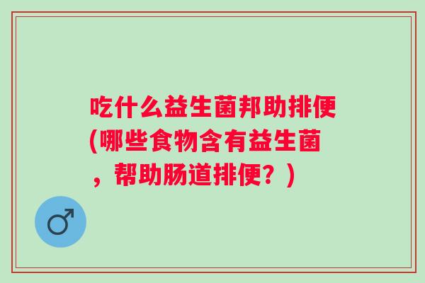吃什么益生菌邦助排便(哪些食物含有益生菌，帮助肠道排便？)