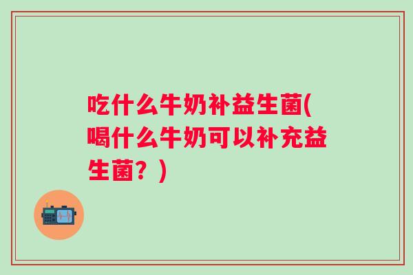吃什么牛奶补益生菌(喝什么牛奶可以补充益生菌？)