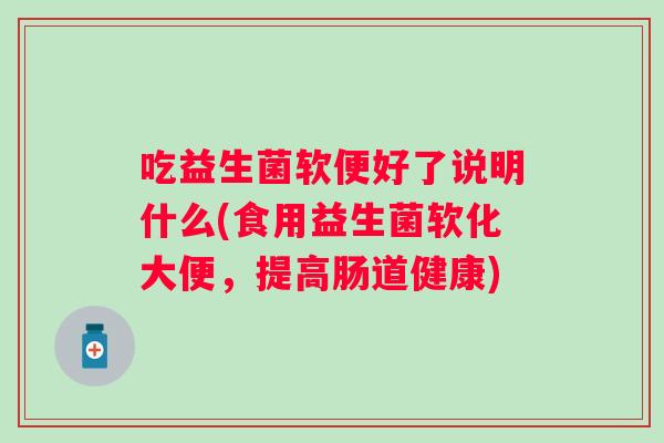 吃益生菌软便好了说明什么(食用益生菌软化大便，提高肠道健康)