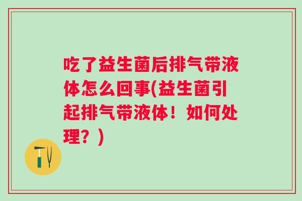 吃了益生菌后排气带液体怎么回事(益生菌引起排气带液体！如何处理？)