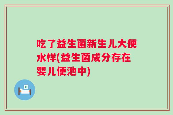 吃了益生菌新生儿大便水样(益生菌成分存在婴儿便池中)