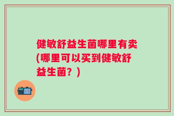 健敏舒益生菌哪里有卖(哪里可以买到健敏舒益生菌？)