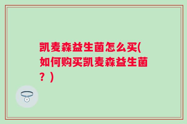 凯麦森益生菌怎么买(如何购买凯麦森益生菌？)