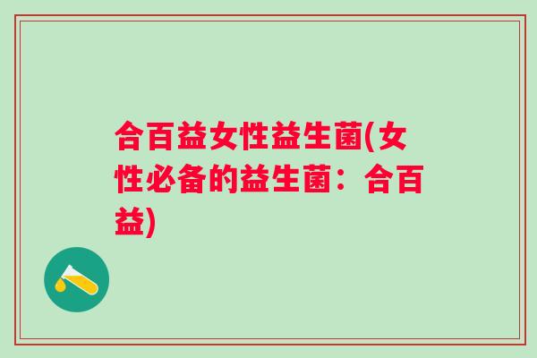 合百益女性益生菌(女性必备的益生菌：合百益)