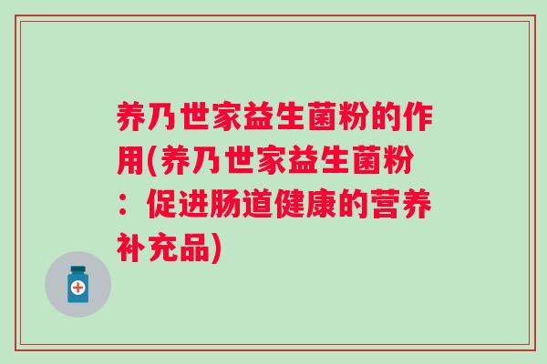 养乃世家益生菌粉的作用(养乃世家益生菌粉：促进肠道健康的营养补充品)