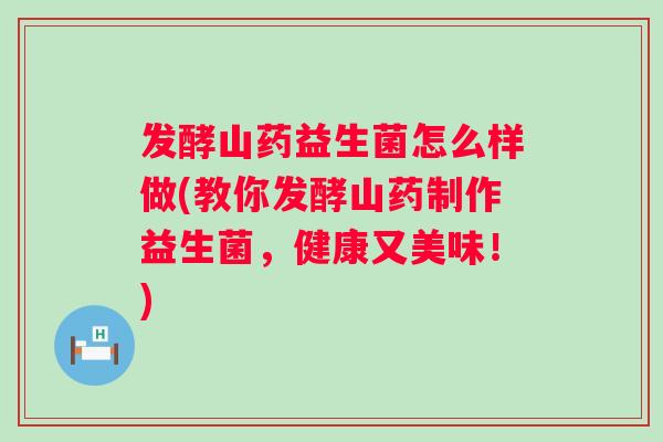 发酵山药益生菌怎么样做(教你发酵山药制作益生菌，健康又美味！)