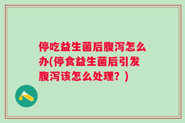 停吃益生菌后腹泻怎么办(停食益生菌后引发腹泻该怎么处理？)