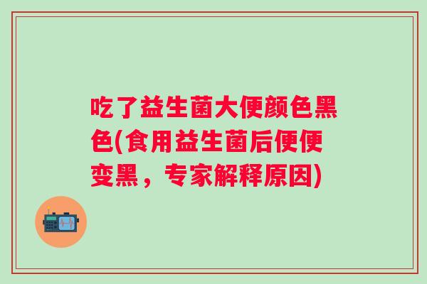 吃了益生菌大便颜色黑色(食用益生菌后便便变黑，专家解释原因)