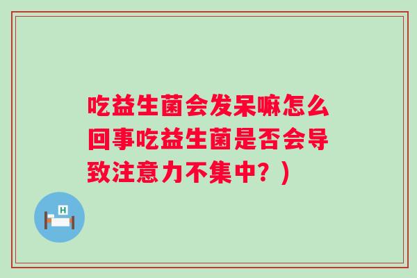吃益生菌会发呆嘛怎么回事吃益生菌是否会导致注意力不集中？)