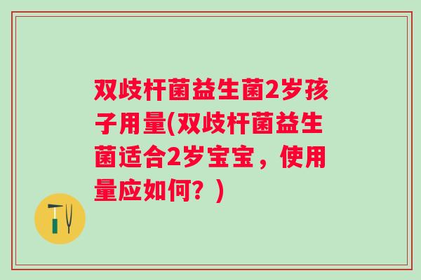 双歧杆菌益生菌2岁孩子用量(双歧杆菌益生菌适合2岁宝宝，使用量应如何？)