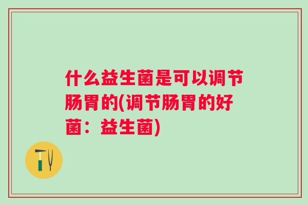 什么益生菌是可以调节肠胃的(调节肠胃的好菌：益生菌)